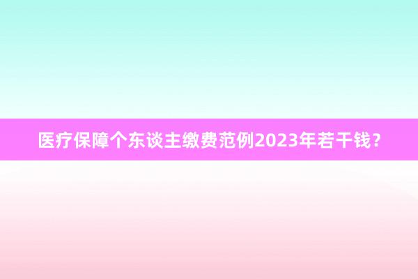 医疗保障个东谈主缴费范例2023年若干钱？